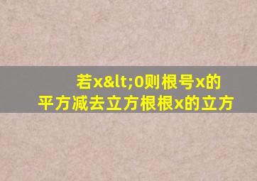 若x<0则根号x的平方减去立方根根x的立方